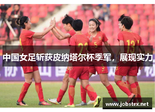 中国女足斩获皮纳塔尔杯季军，展现实力