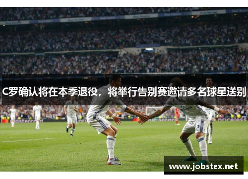 C罗确认将在本季退役，将举行告别赛邀请多名球星送别